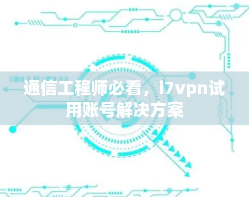 通信工程师必看,i7vpn试用账号解决方案 通信工程师必看,i7vpn试用账号解决方案