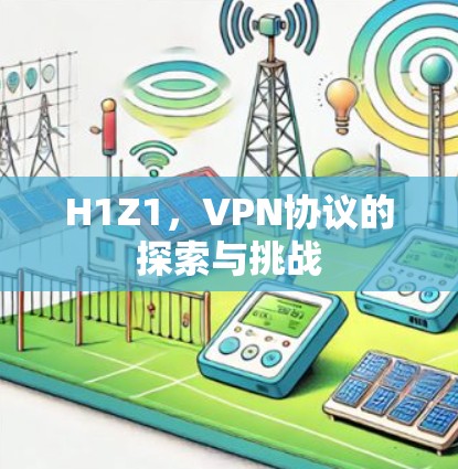 H1Z1,VPN协议的探索与挑战 H1Z1,VPN协议的探索与挑战