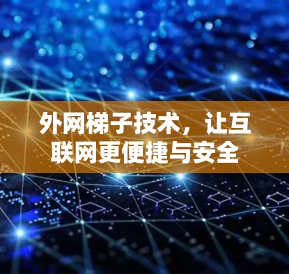 外网梯子技术,让互联网更便捷与安全 外网梯子技术,让互联网更便捷与安全