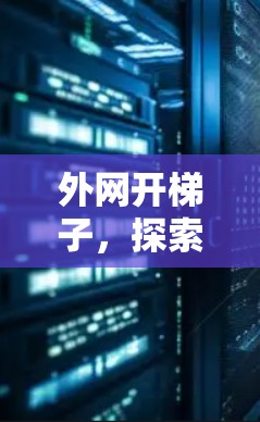 外网开梯子,探索网络连接的奥秘 外网开梯子,探索网络连接的奥秘
