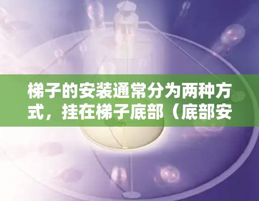 梯子的安装通常分为两种方式,挂在梯子底部(底部安装)和挂在梯子顶部(外网安装)以下是一些关键步骤和注意事项,帮助您正确安装梯子 梯子的安装通常分为两种方式,挂在梯子底部(底部安装)和挂在梯子顶部(外网安装)以下是一些关键步骤和注意事项,帮助您正确安装梯子