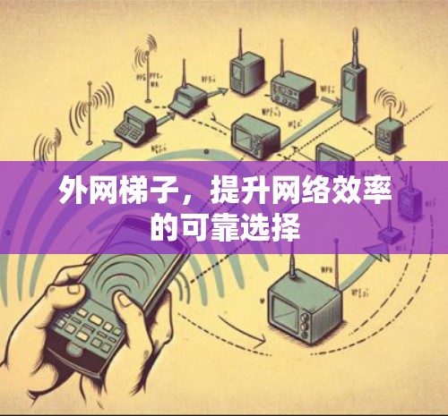 外网梯子,提升网络效率的可靠选择 外网梯子,提升网络效率的可靠选择