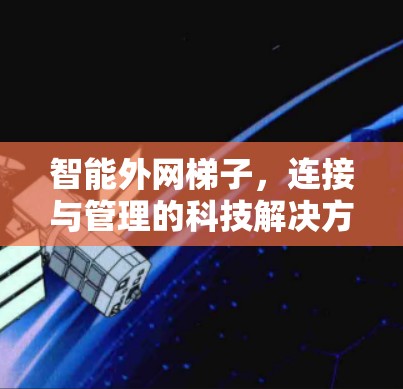 智能外网梯子,连接与管理的科技解决方案 智能外网梯子,连接与管理的科技解决方案