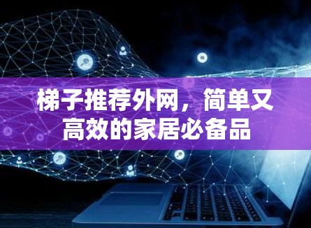 梯子推荐外网,简单又高效的家居必备品 梯子推荐外网,简单又高效的家居必备品