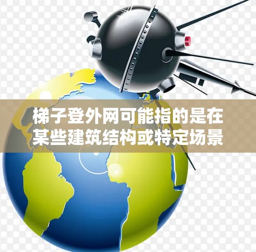 梯子登外网可能指的是在某些建筑结构或特定场景下使用梯子登梯子网,比如在特定的装饰、支撑或装饰结构中使用梯子作为固定或支撑结构的一部分。以下是一些可能的解释和注意事项 梯子登外网可能指的是在某些建筑结构或特定场景下使用梯子登梯子网,比如在特定的装饰、支撑或装饰结构中使用梯子作为固定或支撑结构的一部分。以下是一些可能的解释和注意事项