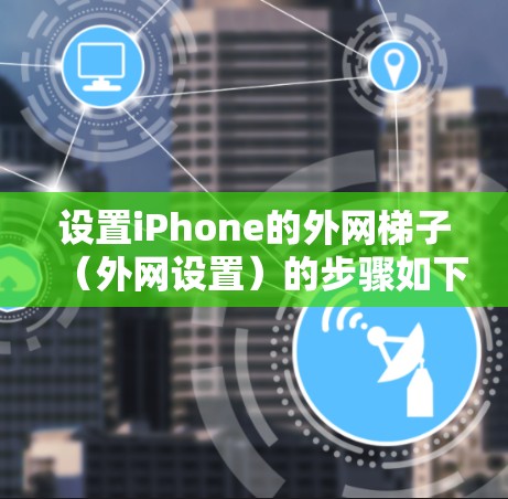 设置iPhone的外网梯子(外网设置)的步骤如下 设置iPhone的外网梯子(外网设置)的步骤如下