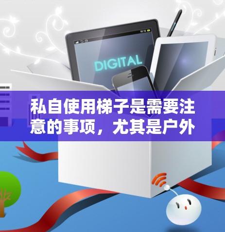 私自使用梯子是需要注意的事项,尤其是户外活动时,必须遵循以下安全规范 私自使用梯子是需要注意的事项,尤其是户外活动时,必须遵循以下安全规范