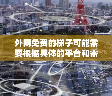 外网免费的梯子可能需要根据具体的平台和需求来选择。以下是一些推荐的免费梯子资源,供您参考 外网免费的梯子可能需要根据具体的平台和需求来选择。以下是一些推荐的免费梯子资源,供您参考