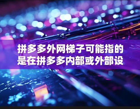 拼多多外网梯子可能指的是在拼多多内部或外部设置一个外部网络基础设施,以更好地管理和扩展网络服务。以下是一些可能的解决方案 拼多多外网梯子可能指的是在拼多多内部或外部设置一个外部网络基础设施,以更好地管理和扩展网络服务。以下是一些可能的解决方案