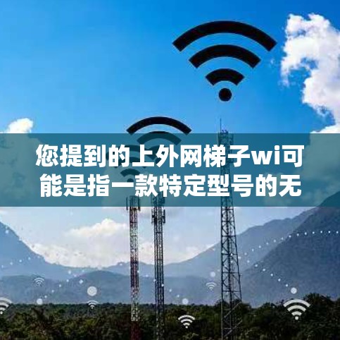 您提到的上外网梯子wi可能是指一款特定型号的无线梯子设备。由于上外网和梯子wi是英文和中文的表达,可能需要进一步确认具体的型号或产品的名称。以下是一些可能的解释和建议 您提到的上外网梯子wi可能是指一款特定型号的无线梯子设备。由于上外网和梯子wi是英文和中文的表达,可能需要进一步确认具体的型号或产品的名称。以下是一些可能的解释和建议