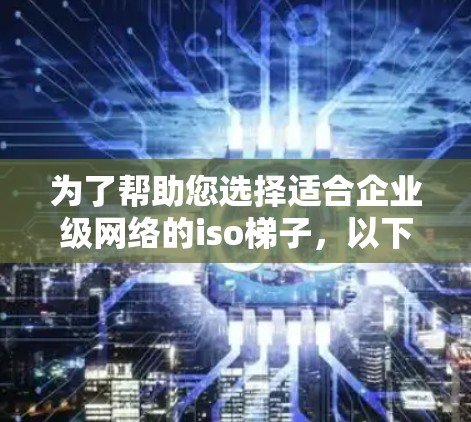 为了帮助您选择适合企业级网络的iso梯子,以下是一些推荐和建议,帮助您更好地配置和管理网络环境 为了帮助您选择适合企业级网络的iso梯子,以下是一些推荐和建议,帮助您更好地配置和管理网络环境