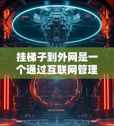 挂梯子到外网是一个通过互联网管理内容的常见操作,具体步骤如下 挂梯子到外网是一个通过互联网管理内容的常见操作,具体步骤如下