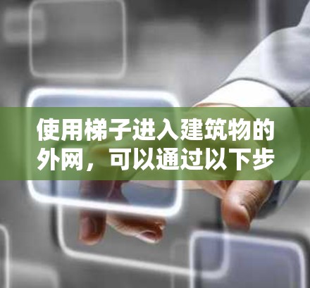 使用梯子进入建筑物的外网,可以通过以下步骤进行 使用梯子进入建筑物的外网,可以通过以下步骤进行