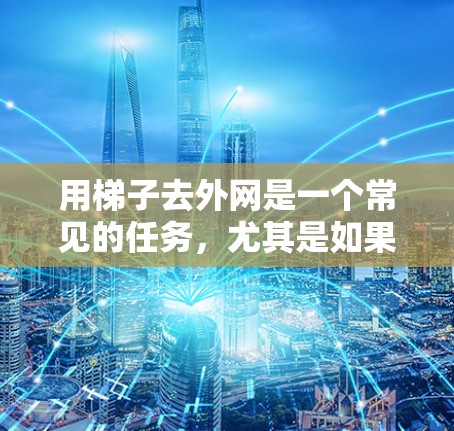 用梯子去外网是一个常见的任务,尤其是如果你家里有梯子,或者需要帮助移动家具。以下是一些建议,帮助你使用梯子去外网 用梯子去外网是一个常见的任务,尤其是如果你家里有梯子,或者需要帮助移动家具。以下是一些建议,帮助你使用梯子去外网