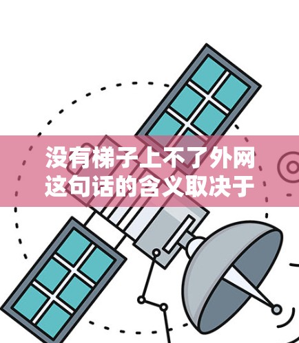 没有梯子上不了外网这句话的含义取决于具体上下文。以下是对不同情况的分析 没有梯子上不了外网这句话的含义取决于具体上下文。以下是对不同情况的分析