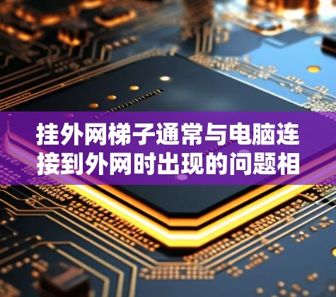 挂外网梯子通常与电脑连接到外网时出现的问题相关。以下是解决该问题的步骤 挂外网梯子通常与电脑连接到外网时出现的问题相关。以下是解决该问题的步骤