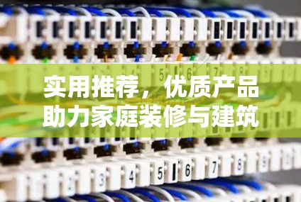 实用推荐,优质产品助力家庭装修与建筑工作 实用推荐,优质产品助力家庭装修与建筑工作
