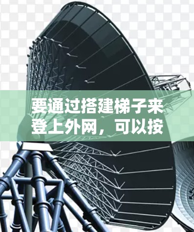 要通过搭建梯子来登上外网,可以按照以下步骤进行 要通过搭建梯子来登上外网,可以按照以下步骤进行