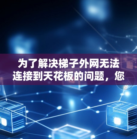 为了解决梯子外网无法连接到天花板的问题,您可以按照以下步骤进行检查和调整 为了解决梯子外网无法连接到天花板的问题,您可以按照以下步骤进行检查和调整