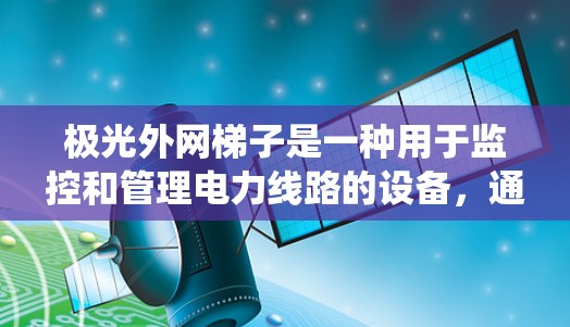 极光外网梯子是一种用于监控和管理电力线路的设备,通常用于在电力系统中安装监控摄像头或传感器。以下是一些常见的步骤和操作,帮助您在安装极光外网梯子时顺利进行 极光外网梯子是一种用于监控和管理电力线路的设备,通常用于在电力系统中安装监控摄像头或传感器。以下是一些常见的步骤和操作,帮助您在安装极光外网梯子时顺利进行