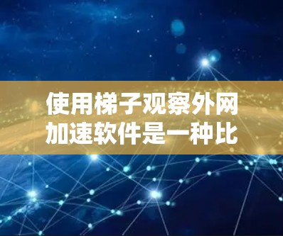 使用梯子观察外网加速软件是一种比喻或特定术语,可能用来固定或观察软件的运行状态。以下是详细的步骤和解释 使用梯子观察外网加速软件是一种比喻或特定术语,可能用来固定或观察软件的运行状态。以下是详细的步骤和解释