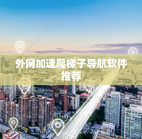 外网加速爬梯子导航软件推荐 外网加速爬梯子导航软件推荐