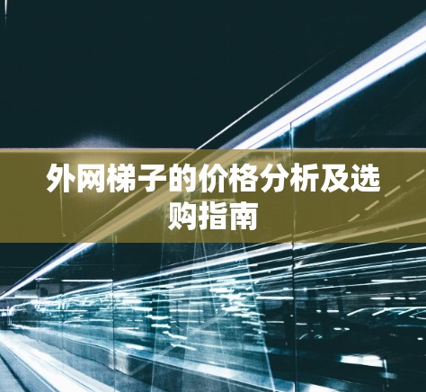 外网梯子的价格分析及选购指南 外网梯子的价格分析及选购指南