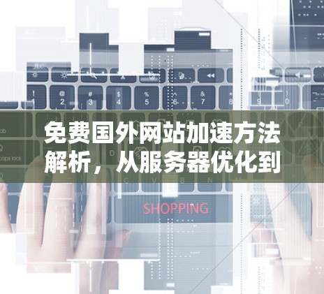 免费国外网站加速方法解析,从服务器优化到云服务,让您的网站更快捷 免费国外网站加速方法解析,从服务器优化到云服务,让您的网站更快捷