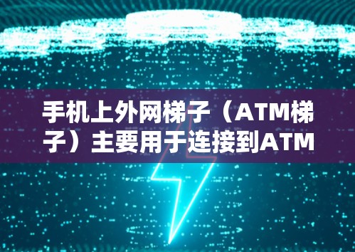 手机上外网梯子(ATM梯子)主要用于连接到ATM机或无线网络设备。以下是使用方法的步骤 手机上外网梯子(ATM梯子)主要用于连接到ATM机或无线网络设备。以下是使用方法的步骤
