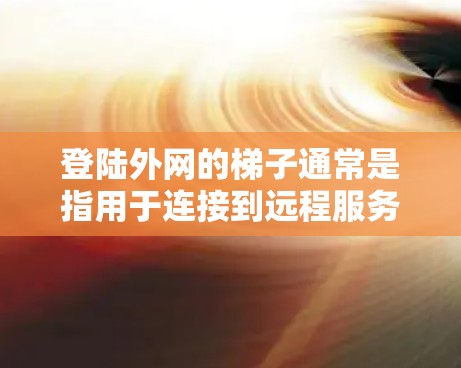 登陆外网的梯子通常是指用于连接到远程服务器或进行远程登录的工具或软件。以下是关于梯子在登录外网中的常见用途和操作步骤 登陆外网的梯子通常是指用于连接到远程服务器或进行远程登录的工具或软件。以下是关于梯子在登录外网中的常见用途和操作步骤