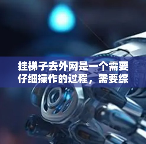 挂梯子去外网是一个需要仔细操作的过程,需要综合考虑多个因素,以确保安全和稳定。以下是一个清晰的步骤指南,帮助您顺利完成这一任务 挂梯子去外网是一个需要仔细操作的过程,需要综合考虑多个因素,以确保安全和稳定。以下是一个清晰的步骤指南,帮助您顺利完成这一任务