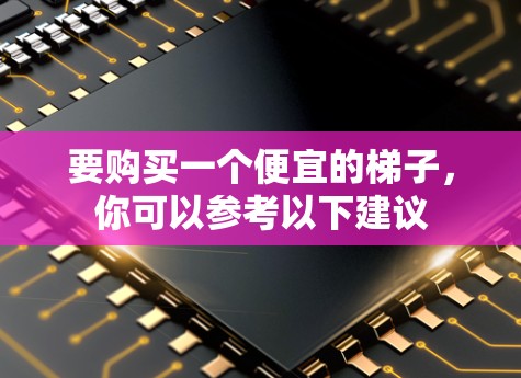 要购买一个便宜的梯子,你可以参考以下建议 要购买一个便宜的梯子,你可以参考以下建议