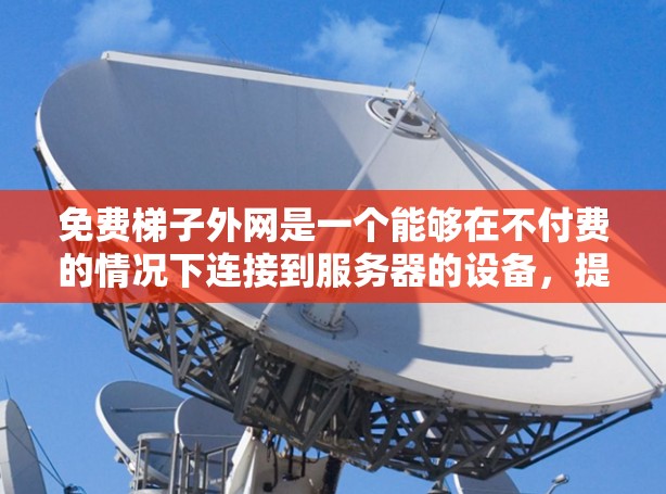 免费梯子外网是一个能够在不付费的情况下连接到服务器的设备,提供了一种稳定可靠的数据传输服务。以下是对免费梯子外网的详细分析 免费梯子外网是一个能够在不付费的情况下连接到服务器的设备,提供了一种稳定可靠的数据传输服务。以下是对免费梯子外网的详细分析