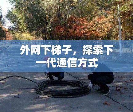 外网下梯子,探索下一代通信方式 外网下梯子,探索下一代通信方式