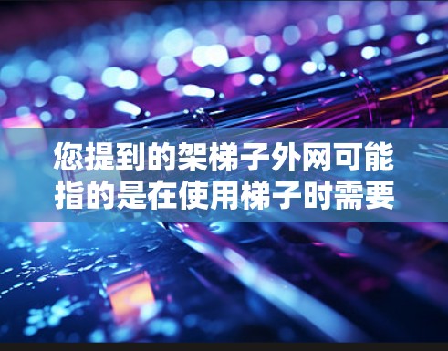 您提到的架梯子外网可能指的是在使用梯子时需要准备的外网,用于固定梯子或保护其不滑动。以下是关于如何正确使用梯子和外网的指导 您提到的架梯子外网可能指的是在使用梯子时需要准备的外网,用于固定梯子或保护其不滑动。以下是关于如何正确使用梯子和外网的指导