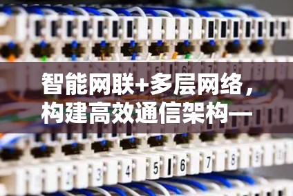 智能网联+多层网络,构建高效通信架构—探讨免费梯子的构建与应用 智能网联+多层网络,构建高效通信架构—探讨免费梯子的构建与应用