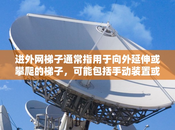 进外网梯子通常指用于向外延伸或攀爬的梯子,可能包括手动装置或自动装置。以下是一些常见的类型 进外网梯子通常指用于向外延伸或攀爬的梯子,可能包括手动装置或自动装置。以下是一些常见的类型