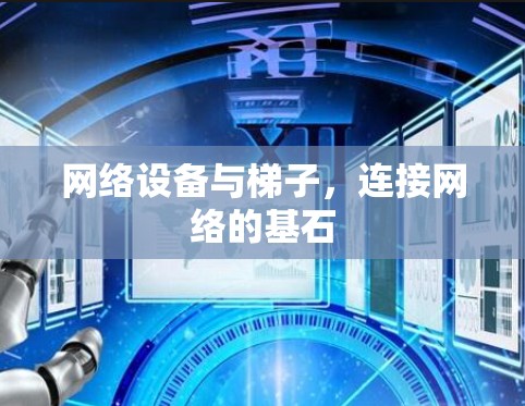 网络设备与梯子,连接网络的基石 网络设备与梯子,连接网络的基石