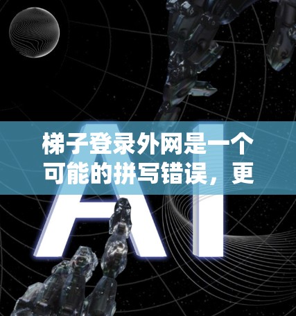 梯子登录外网是一个可能的拼写错误,更准确的可能是梯子登录外部网络或梯子登录外部系统。以下是对这一正确表述的理解 梯子登录外网是一个可能的拼写错误,更准确的可能是梯子登录外部网络或梯子登录外部系统。以下是对这一正确表述的理解