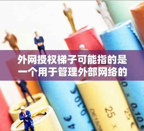 外网授权梯子可能指的是一个用于管理外部网络的工具,类似于Windows的安装梯子,或者是一个网络管理工具。以下是一个可能的解释 外网授权梯子可能指的是一个用于管理外部网络的工具,类似于Windows的安装梯子,或者是一个网络管理工具。以下是一个可能的解释
