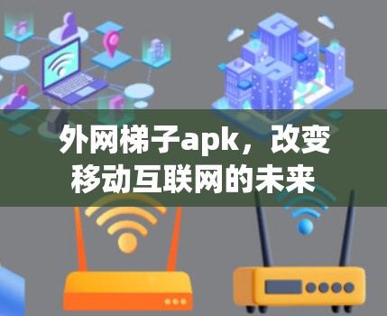 外网梯子apk,改变移动互联网的未来 外网梯子apk,改变移动互联网的未来