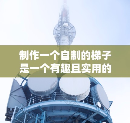 制作一个自制的梯子是一个有趣且实用的项目,可以帮助您轻松爬到高处。以下是一个系统化的指南,帮助您完成这个任务 制作一个自制的梯子是一个有趣且实用的项目,可以帮助您轻松爬到高处。以下是一个系统化的指南,帮助您完成这个任务