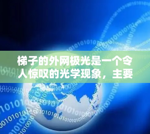 梯子的外网极光是一个令人惊叹的光学现象,主要由光线在梯子的结构和表面作用下的反射、折射和聚集形成。以下是对这一现象的详细分析 梯子的外网极光是一个令人惊叹的光学现象,主要由光线在梯子的结构和表面作用下的反射、折射和聚集形成。以下是对这一现象的详细分析