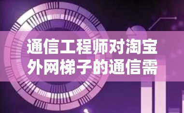 通信工程师对淘宝外网梯子的通信需求分析 通信工程师对淘宝外网梯子的通信需求分析