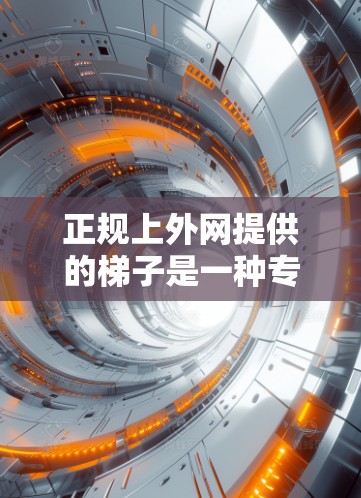 正规上外网提供的梯子是一种专为公共场合设计的优质产品，旨在提供安全、舒适的使用体验。以下是关于正规上外网梯子的详细介绍