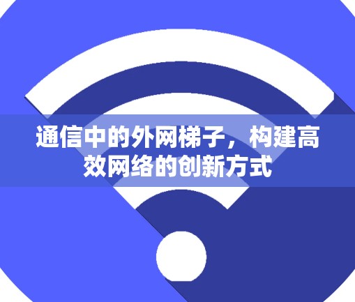 通信中的外网梯子,构建高效网络的创新方式 通信中的外网梯子,构建高效网络的创新方式