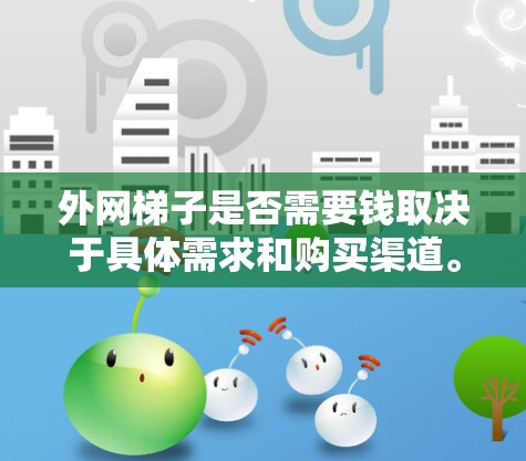 外网梯子是否需要钱取决于具体需求和购买渠道。以下是对购买外挂网或安装梯子所需费用的详细分析 外网梯子是否需要钱取决于具体需求和购买渠道。以下是对购买外挂网或安装梯子所需费用的详细分析