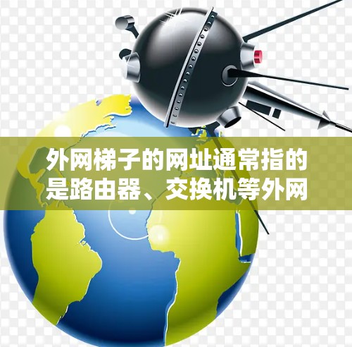外网梯子的网址通常指的是路由器、交换机等外网设备的配置信息,或者是用于远程控制这些设备的连接方式。以下是一些常见的配置信息和远程控制接口 外网梯子的网址通常指的是路由器、交换机等外网设备的配置信息,或者是用于远程控制这些设备的连接方式。以下是一些常见的配置信息和远程控制接口