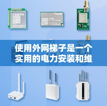 使用外网梯子是一个实用的电力安装和维护工具，它能够帮助安装和维护电力线路。以下是使用外网梯子的步骤和方法