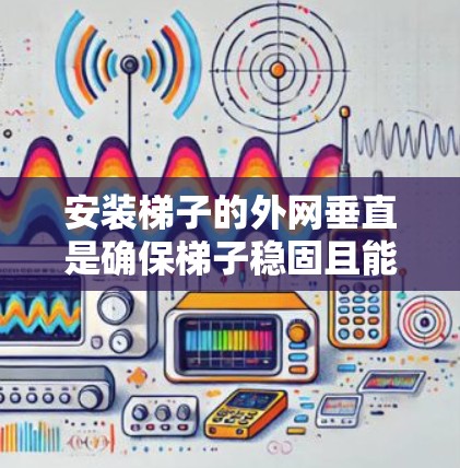 安装梯子的外网垂直是确保梯子稳固且能够安全地使用的重要步骤。以下是一步步的建议和方法 安装梯子的外网垂直是确保梯子稳固且能够安全地使用的重要步骤。以下是一步步的建议和方法